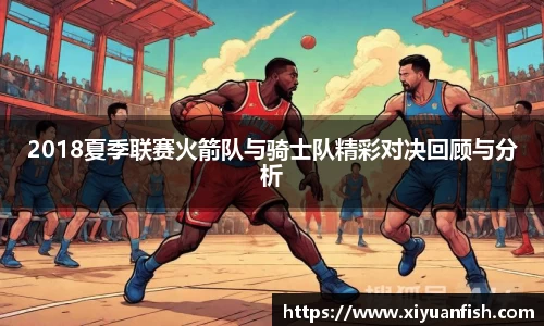 2018夏季联赛火箭队与骑士队精彩对决回顾与分析