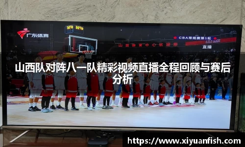 山西队对阵八一队精彩视频直播全程回顾与赛后分析