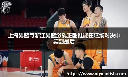 上海男篮与浙江男篮激战正酣谁能在这场对决中笑到最后