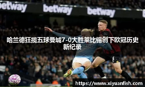 哈兰德狂揽五球曼城7-0大胜莱比锡创下欧冠历史新纪录